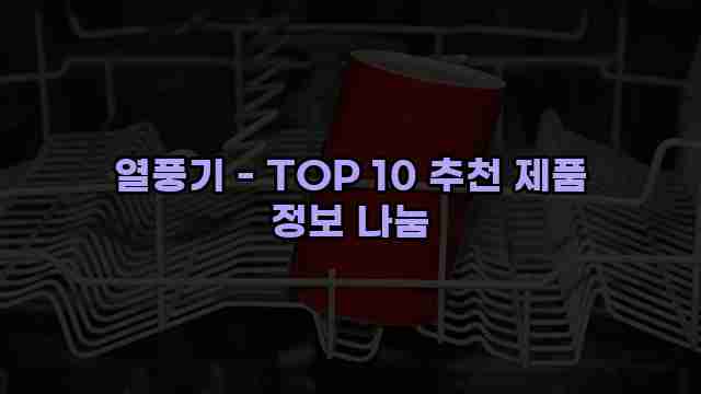 열풍기 - TOP 10 추천 제품 정보 나눔