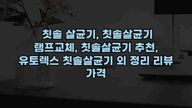  칫솔 살균기, 칫솔살균기 램프교체, 칫솔살균기 추천, 유토렉스 칫솔살균기 외 정리 리뷰 가격