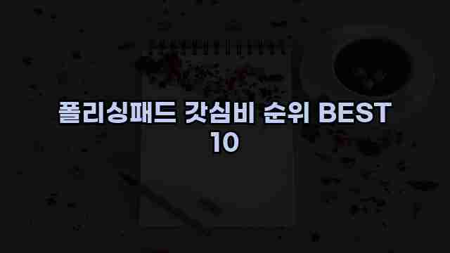 폴리싱패드 갓심비 순위 BEST 10