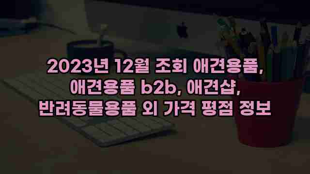 2023년 12월 조회 애견용품, 애견용품 b2b, 애견샵, 반려동물용품 외 가격 평점 정보