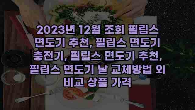 2023년 12월 조회 필립스 면도기 추천, 필립스 면도기 충전기, 필립스 면도기 추천, 필립스 면도기 날 교체방법 외 비교 상품 가격