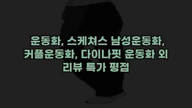 운동화, 스케쳐스 남성운동화, 커플운동화, 다이나핏 운동화 외 리뷰 특가 평점 1 1 운동화, 스케쳐스 남성운동화, 커플운동화, 다이나핏 운동화 외 리뷰 특가 평점