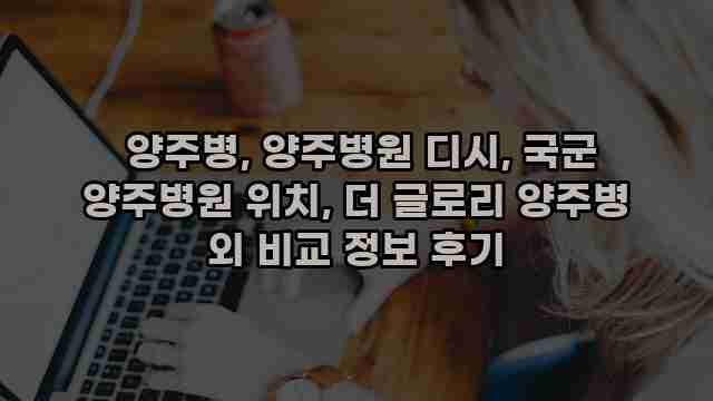  양주병, 양주병원 디시, 국군 양주병원 위치, 더 글로리 양주병 외 비교 정보 후기