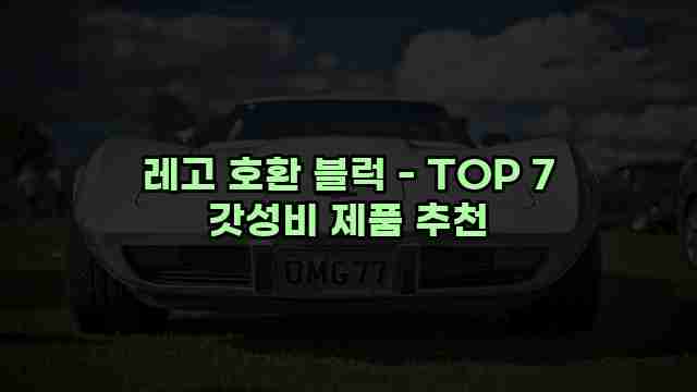 레고 호환 블럭 - TOP 7 갓성비 제품 추천