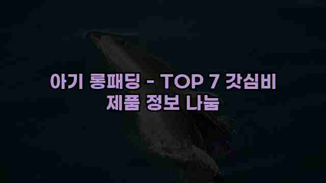 아기 롱패딩 - TOP 7 갓심비 제품 정보 나눔