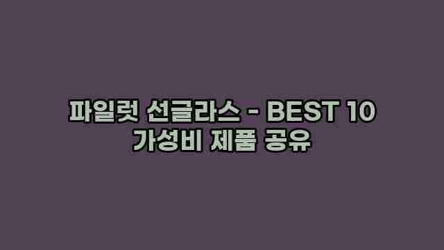 파일럿 선글라스 - BEST 10 가성비 제품 공유