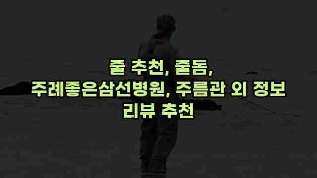  줄 추천, 줄돔, 주례좋은삼선병원, 주름관 외 정보 리뷰 추천