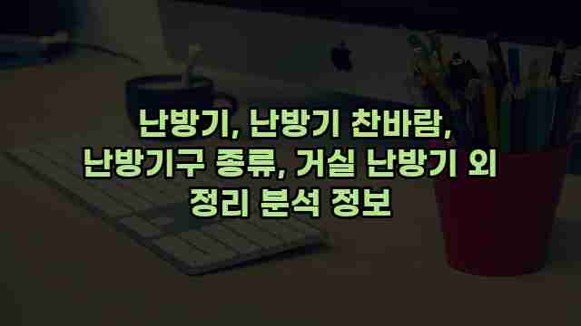  난방기, 난방기 찬바람, 난방기구 종류, 거실 난방기 외 정리 분석 정보