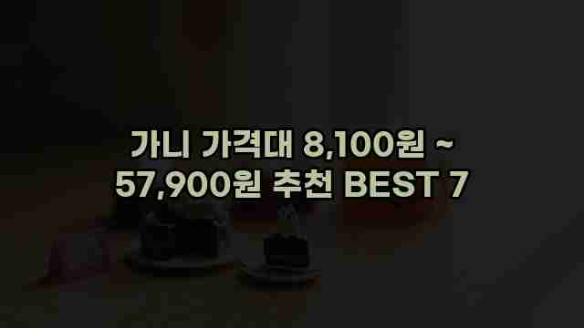 가니 가격대 8,100원 ~ 57,900원 추천 BEST 7