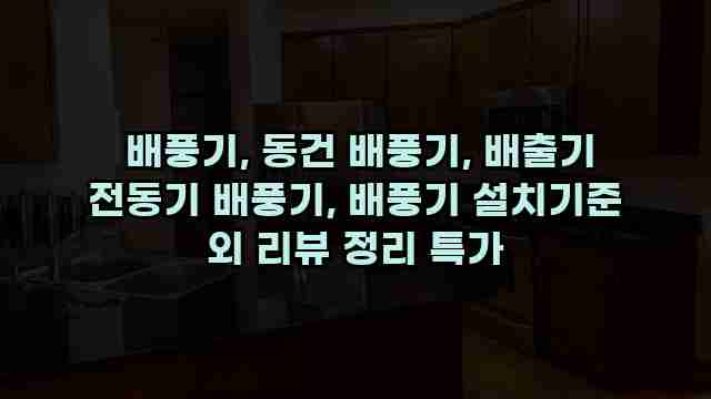  배풍기, 동건 배풍기, 배출기 전동기 배풍기, 배풍기 설치기준 외 리뷰 정리 특가