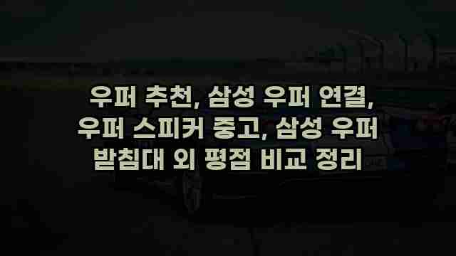  우퍼 추천, 삼성 우퍼 연결, 우퍼 스피커 중고, 삼성 우퍼 받침대 외 평점 비교 정리