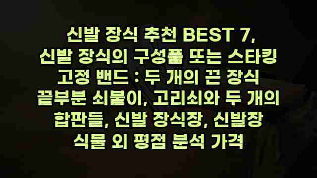  신발 장식 추천 BEST 7, 신발 장식의 구성품 또는 스타킹 고정 밴드 : 두 개의 끈 장식 끝부분 쇠붙이, 고리쇠와 두 개의 합판들, 신발 장식장, 신발장 식물 외 평점 분석 가격