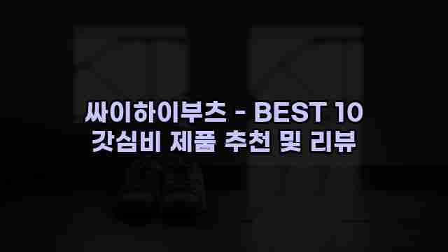 싸이하이부츠 - BEST 10 갓심비 제품 추천 및 리뷰