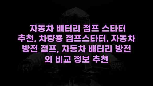  자동차 배터리 점프 스타터 추천, 차량용 점프스타터, 자동차 방전 점프, 자동차 배터리 방전 외 비교 정보 추천