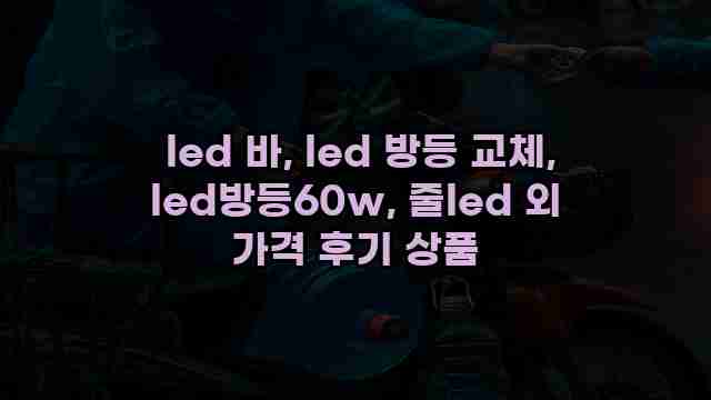  led 바, led 방등 교체, led방등60w, 줄led 외 가격 후기 상품