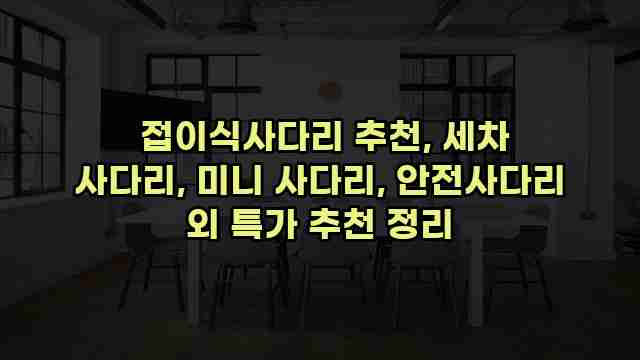  접이식사다리 추천, 세차 사다리, 미니 사다리, 안전사다리 외 특가 추천 정리