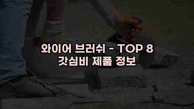 와이어 브러쉬 - TOP 8 갓심비 제품 정보