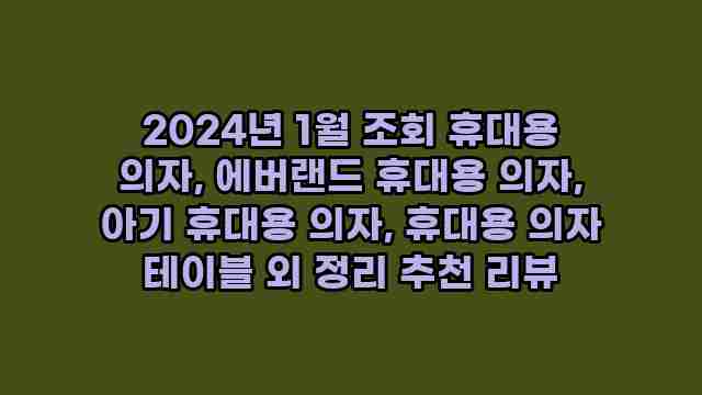 2024년 1월 조회 휴대용 의자, 에버랜드 휴대용 의자, 아기 휴대용 의자, 휴대용 의자 테이블 외 정리 추천 리뷰