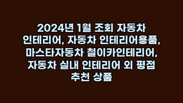 2024년 1월 조회 자동차 인테리어, 자동차 인테리어용품, 마스타자동차 철이카인테리어, 자동차 실내 인테리어 외 평점 추천 상품