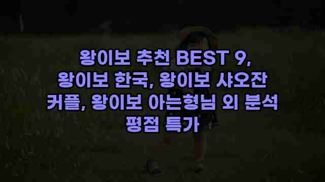  왕이보 추천 BEST 9, 왕이보 한국, 왕이보 샤오잔 커플, 왕이보 아는형님 외 분석 평점 특가