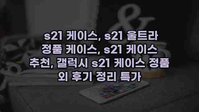  s21 케이스, s21 울트라 정품 케이스, s21 케이스 추천, 갤럭시 s21 케이스 정품 외 후기 정리 특가