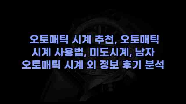  오토매틱 시계 추천, 오토매틱 시계 사용법, 미도시계, 남자 오토매틱 시계 외 정보 후기 분석