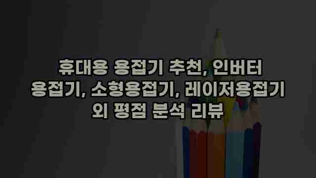  휴대용 용접기 추천, 인버터 용접기, 소형용접기, 레이저용접기 외 평점 분석 리뷰