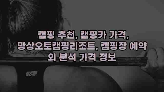  캠핑 추천, 캠핑카 가격, 망상오토캠핑리조트, 캠핑장 예약 외 분석 가격 정보