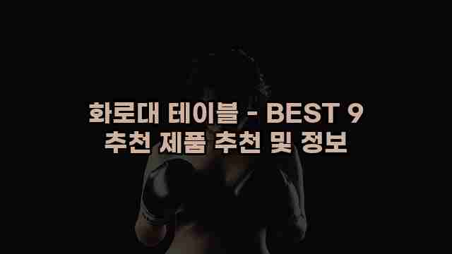 화로대 테이블 - BEST 9 추천 제품 추천 및 정보