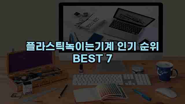 플라스틱녹이는기계 인기 순위 BEST 7