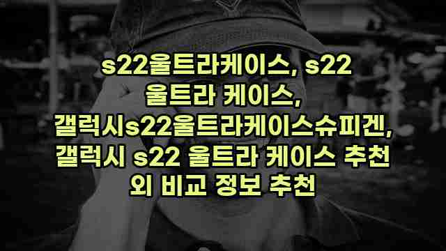  s22울트라케이스, s22 울트라 케이스, 갤럭시s22울트라케이스슈피겐, 갤럭시 s22 울트라 케이스 추천 외 비교 정보 추천