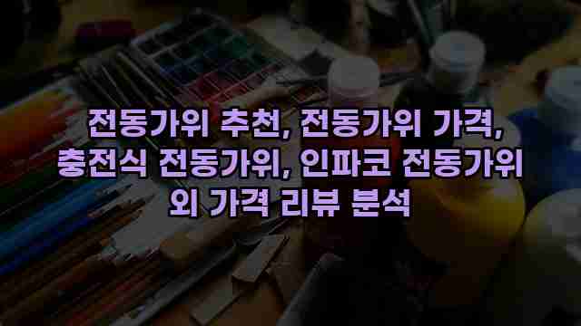  전동가위 추천, 전동가위 가격, 충전식 전동가위, 인파코 전동가위 외 가격 리뷰 분석