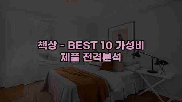 책상 - BEST 10 가성비 제품 전격분석