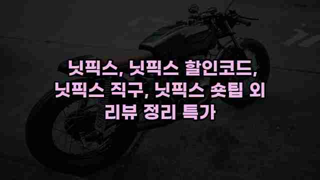  닛픽스, 닛픽스 할인코드, 닛픽스 직구, 닛픽스 숏팁 외 리뷰 정리 특가