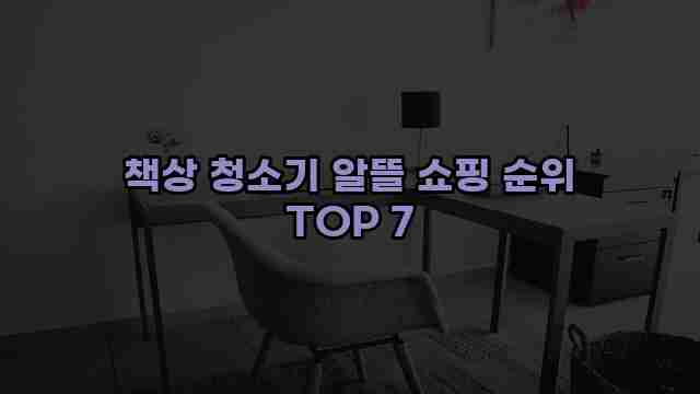 책상 청소기 알뜰 쇼핑 순위 TOP 7