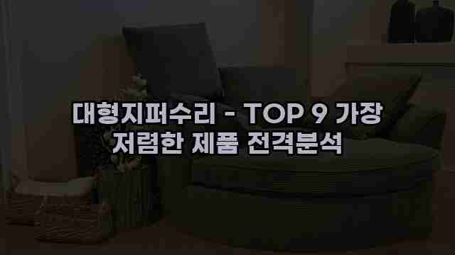 대형지퍼수리 - TOP 9 가장 저렴한 제품 전격분석