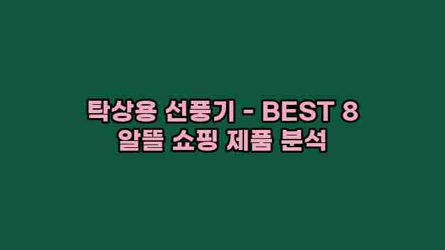 탁상용 선풍기 - BEST 8 알뜰 쇼핑 제품 분석