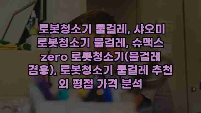  로봇청소기 물걸레, 샤오미 로봇청소기 물걸레, 슈맥스 zero 로봇청소기(물걸레 겸용), 로봇청소기 물걸레 추천 외 평점 가격 분석