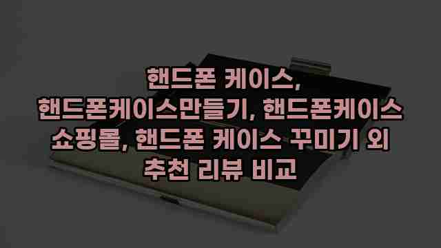  핸드폰 케이스, 핸드폰케이스만들기, 핸드폰케이스 쇼핑몰, 핸드폰 케이스 꾸미기 외 추천 리뷰 비교