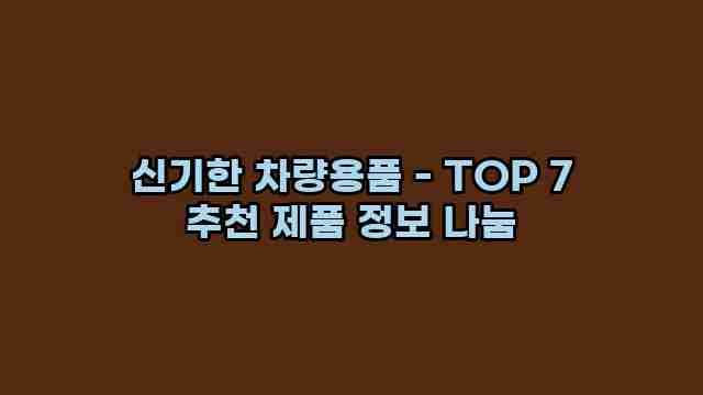 신기한 차량용품 - TOP 7 추천 제품 정보 나눔