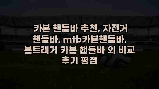  카본 핸들바 추천, 자전거 핸들바, mtb카본핸들바, 본트레거 카본 핸들바 외 비교 후기 평점