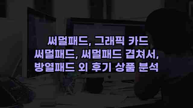  써멀패드, 그래픽 카드 써멀패드, 써멀패드 겹쳐서, 방열패드 외 후기 상품 분석