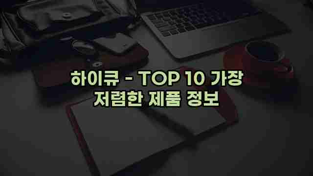 하이큐 - TOP 10 가장 저렴한 제품 정보