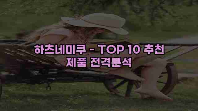 하츠네미쿠 - TOP 10 추천 제품 전격분석