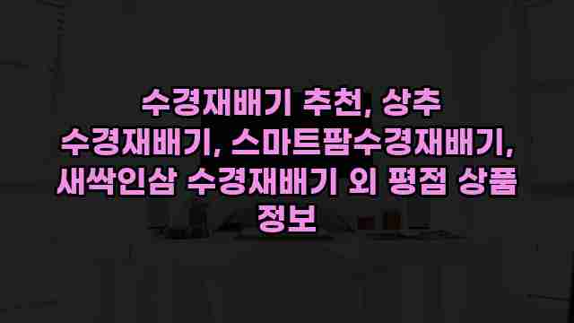  수경재배기 추천, 상추 수경재배기, 스마트팜수경재배기, 새싹인삼 수경재배기 외 평점 상품 정보