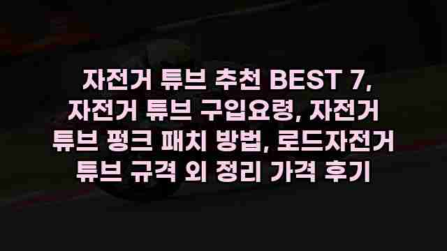  자전거 튜브 추천 BEST 7, 자전거 튜브 구입요령, 자전거 튜브 펑크 패치 방법, 로드자전거 튜브 규격 외 정리 가격 후기