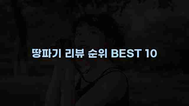 땅파기 리뷰 순위 BEST 10