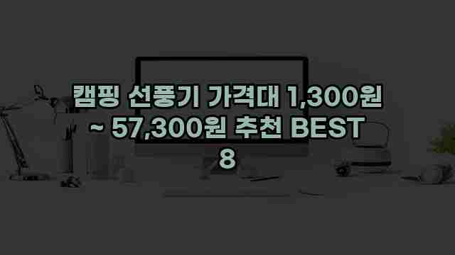 캠핑 선풍기 가격대 1,300원 ~ 57,300원 추천 BEST 8 1 1 캠핑 선풍기 가격대 1,300원 ~ 57,300원 추천 BEST 8