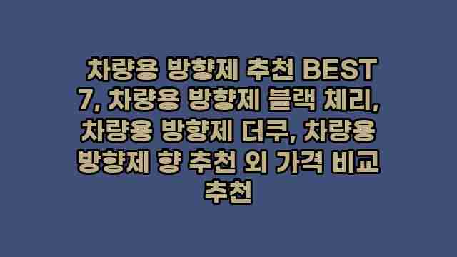  차량용 방향제 추천 BEST 7, 차량용 방향제 블랙 체리, 차량용 방향제 더쿠, 차량용 방향제 향 추천 외 가격 비교 추천