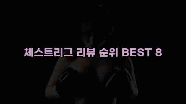 체스트리그 리뷰 순위 BEST 8 1 1 체스트리그 리뷰 순위 BEST 8